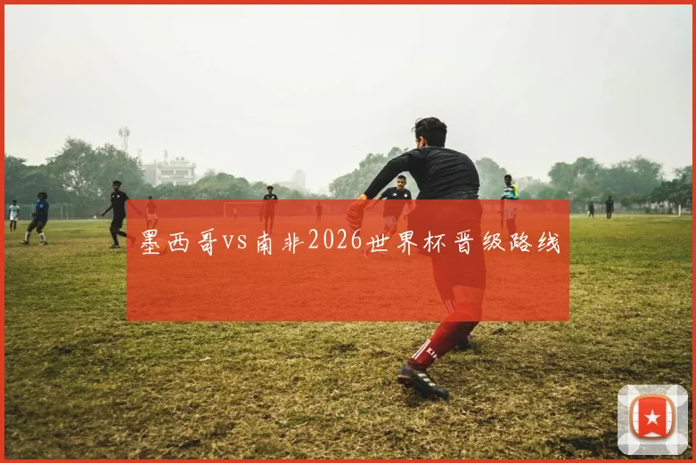 墨西哥vs南非2026世界杯晋级路线