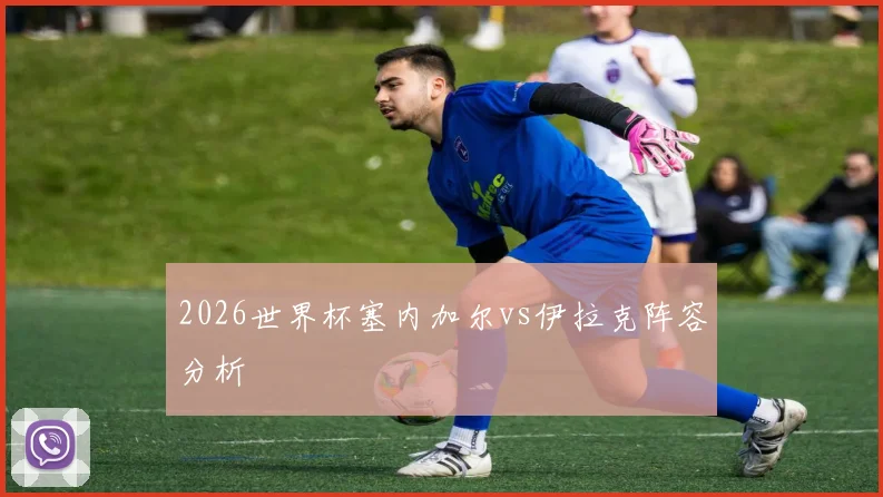 2026世界杯塞内加尔vs伊拉克阵容分析