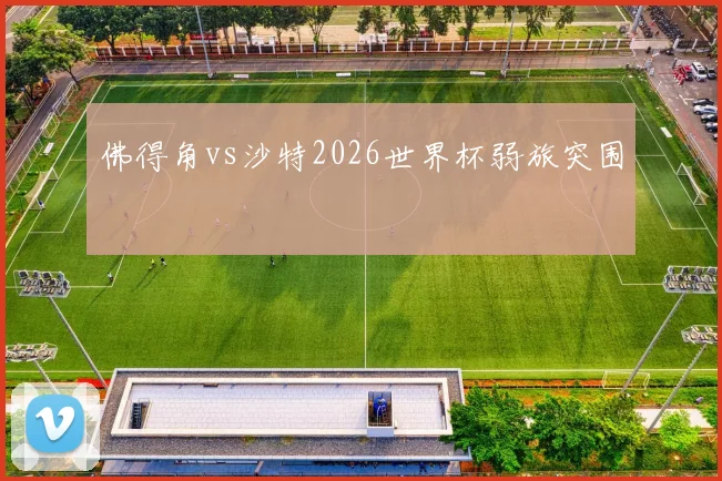 佛得角vs沙特2026世界杯弱旅突围