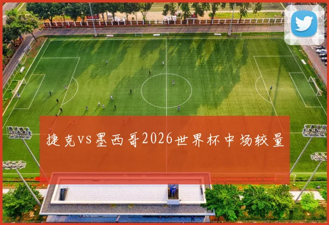 捷克vs墨西哥2026世界杯中场较量