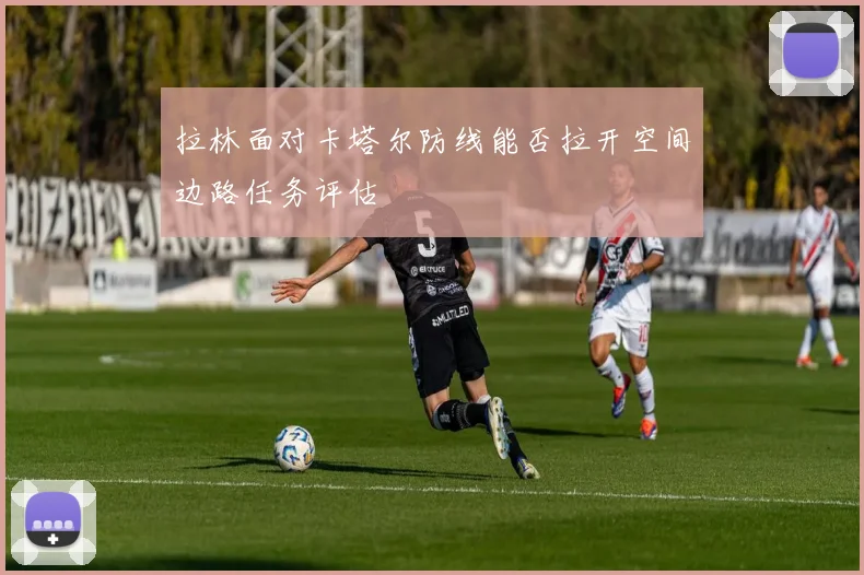 拉林面对卡塔尔防线能否拉开空间边路任务评估