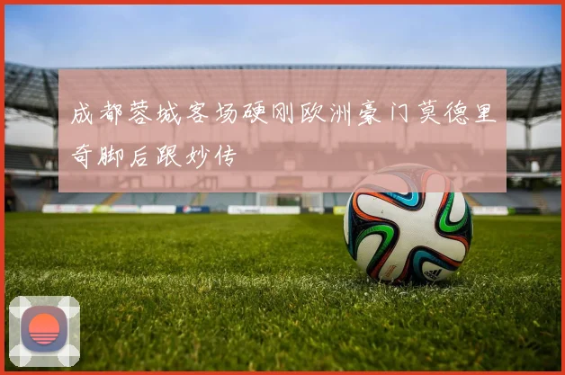 成都蓉城客场硬刚欧洲豪门莫德里奇脚后跟妙传