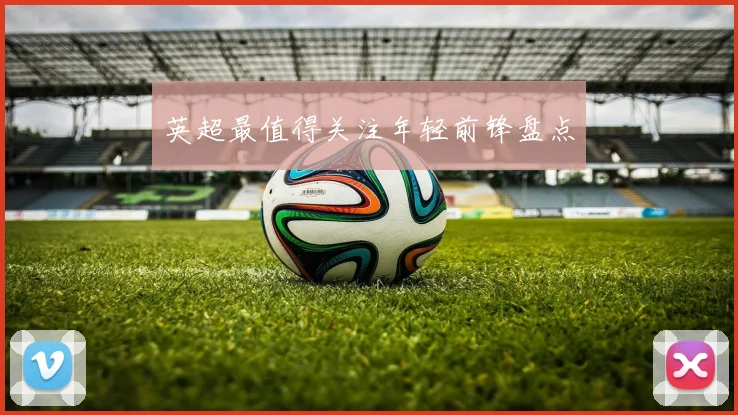 英超最值得关注年轻前锋盘点
