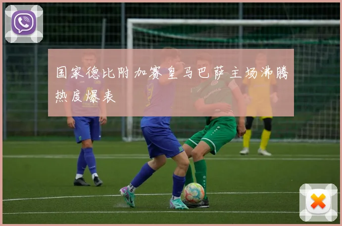 国家德比附加赛皇马巴萨主场沸腾热度爆表