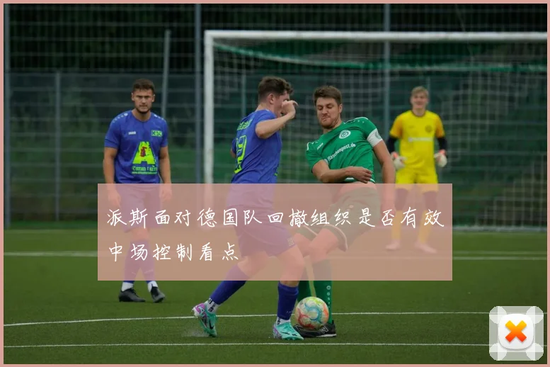 派斯面对德国队回撤组织是否有效中场控制看点