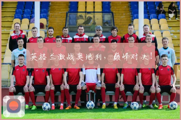 英格兰激战奥地利，巅峰对决！
