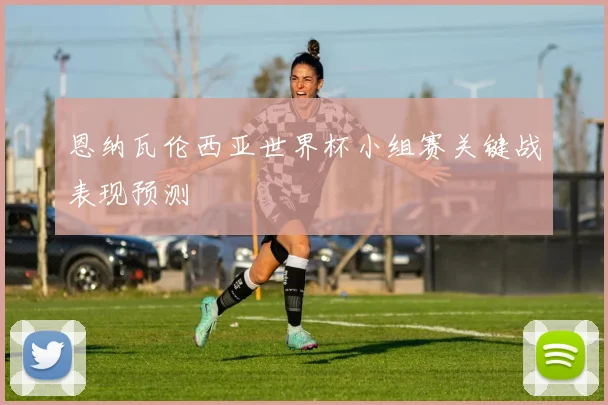 恩纳瓦伦西亚世界杯小组赛关键战表现预测