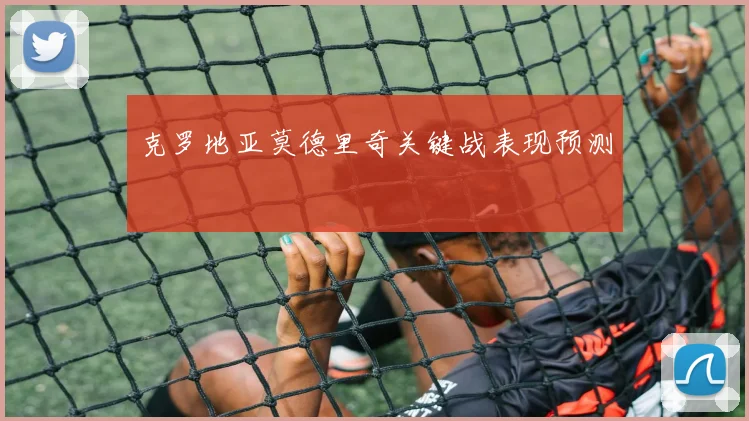 克罗地亚莫德里奇关键战表现预测