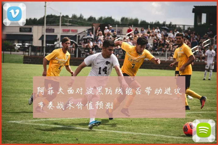 阿菲夫面对波黑防线能否带动进攻节奏战术价值预测