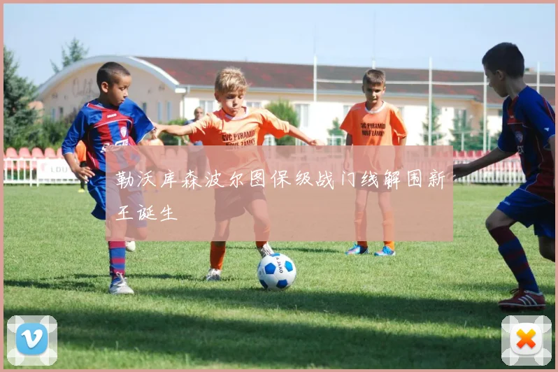 勒沃库森波尔图保级战门线解围新王诞生