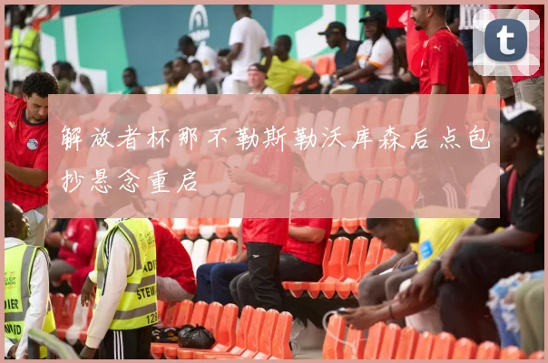 解放者杯那不勒斯勒沃库森后点包抄悬念重启