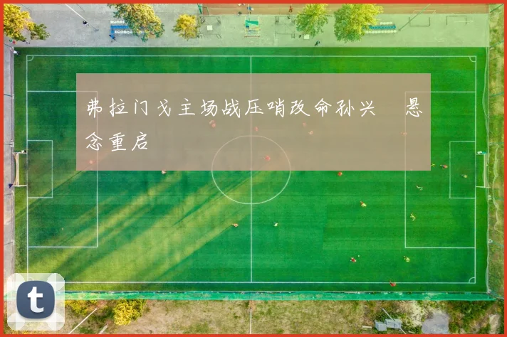 弗拉门戈主场战压哨改命孙兴慜悬念重启