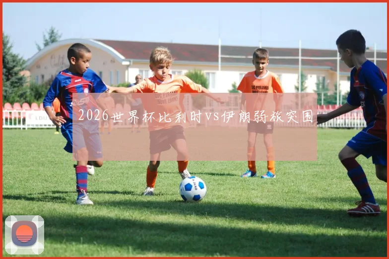 2026世界杯比利时vs伊朗弱旅突围
