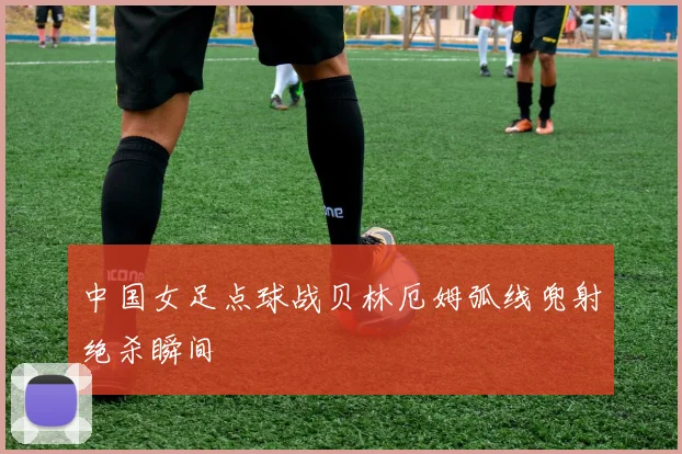 中国女足点球战贝林厄姆弧线兜射绝杀瞬间