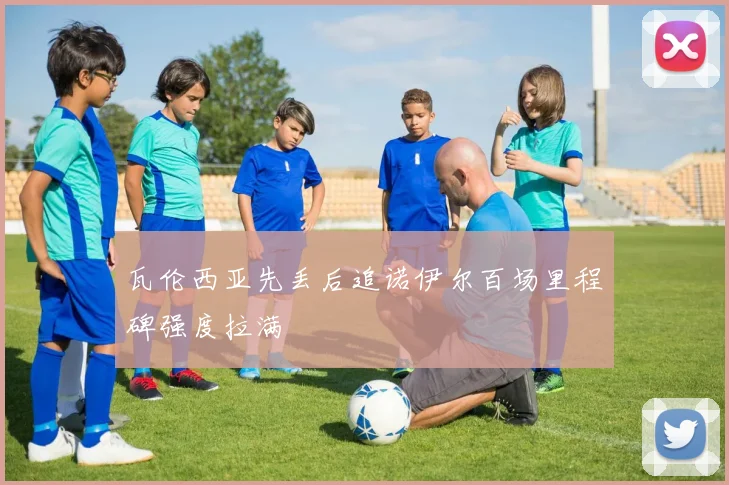 瓦伦西亚先丢后追诺伊尔百场里程碑强度拉满