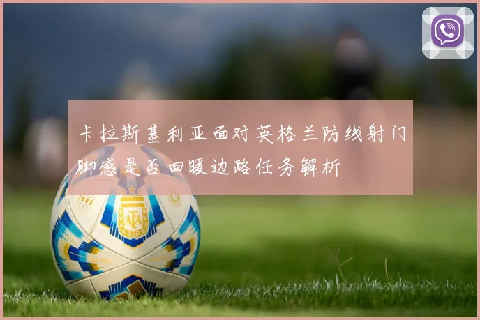卡拉斯基利亚面对英格兰防线射门脚感是否回暖边路任务解析