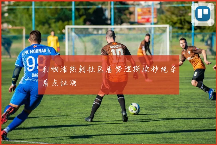 利物浦热刺社区盾努涅斯读秒绝杀看点拉满