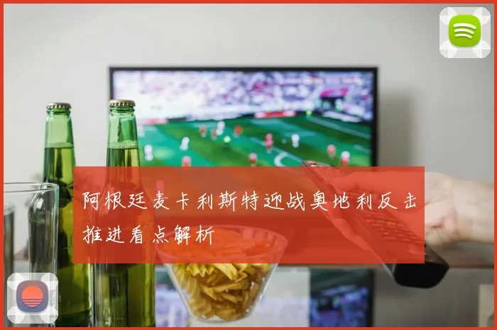 阿根廷麦卡利斯特迎战奥地利反击推进看点解析