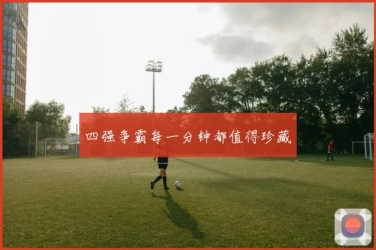 四强争霸每一分钟都值得珍藏