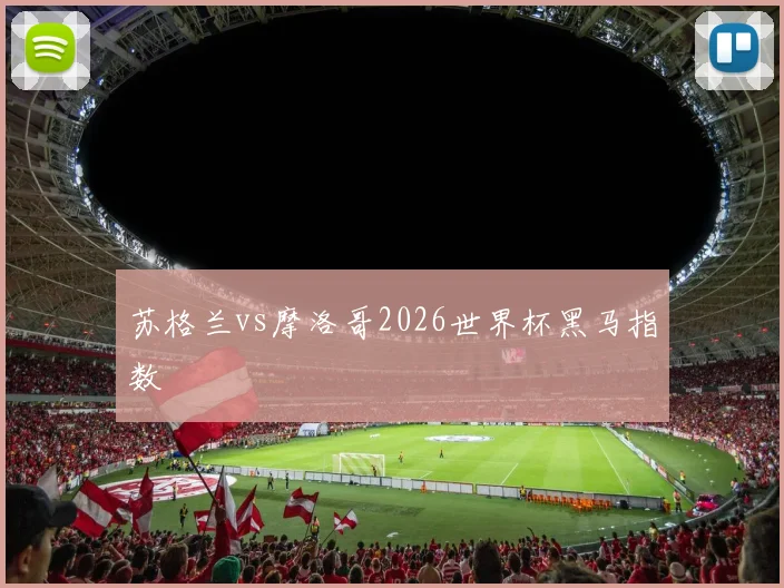 苏格兰vs摩洛哥2026世界杯黑马指数