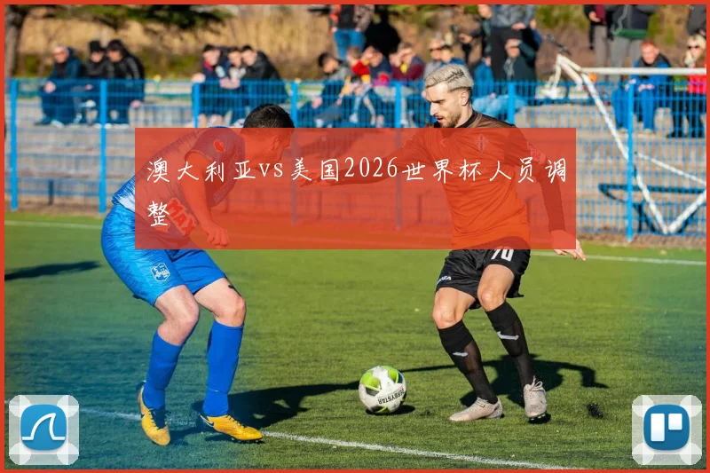 澳大利亚vs美国2026世界杯人员调整