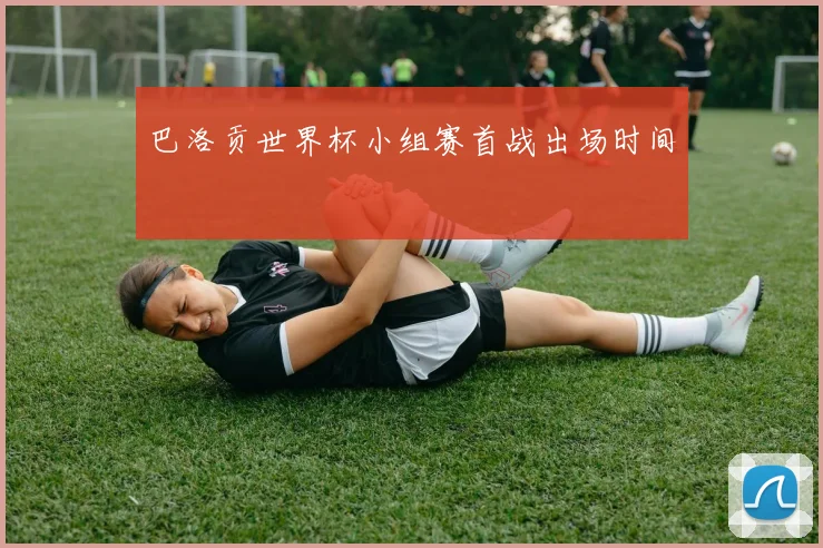 巴洛贡世界杯小组赛首战出场时间