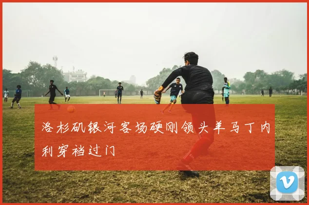 洛杉矶银河客场硬刚领头羊马丁内利穿裆过门