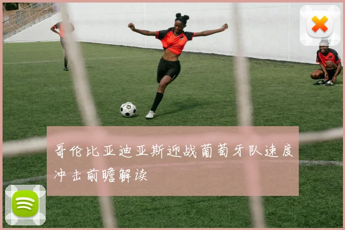哥伦比亚迪亚斯迎战葡萄牙队速度冲击前瞻解读