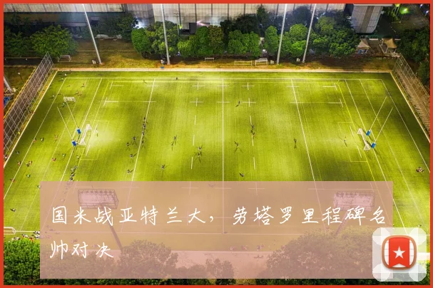 国米战亚特兰大，劳塔罗里程碑名帅对决