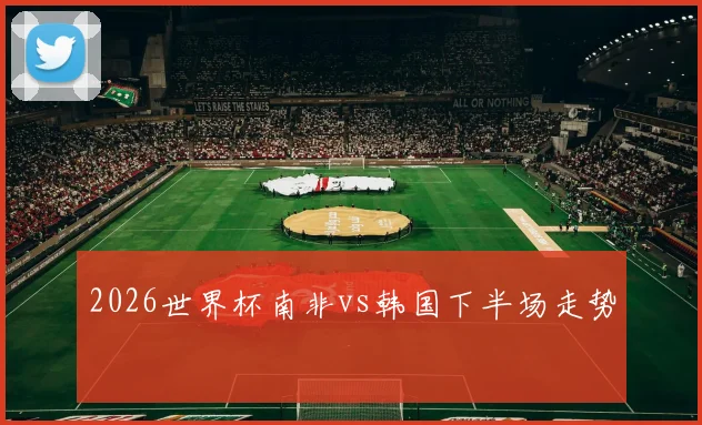 2026世界杯南非vs韩国下半场走势
